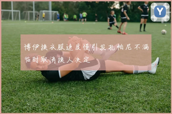 博伊换衣服速度慢引发孔帕尼不满临时取消换人决定