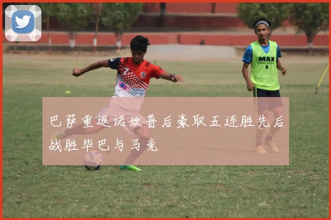 巴萨重返诺坎普后豪取五连胜先后战胜毕巴与马竞