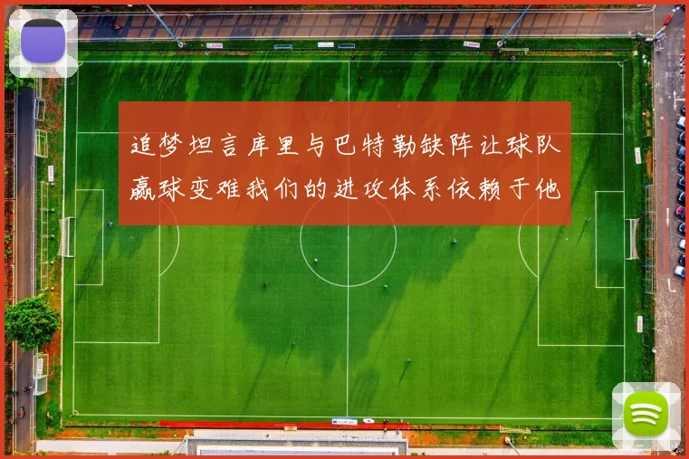 追梦坦言库里与巴特勒缺阵让球队赢球变难我们的进攻体系依赖于他们的发挥