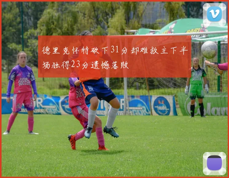 德里克怀特砍下31分却难救主下半场独得23分遗憾落败