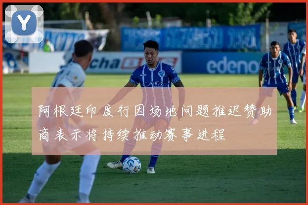 阿根廷印度行因场地问题推迟赞助商表示将持续推动赛事进程