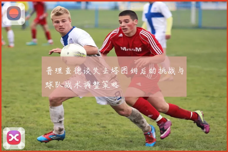 普理查德谈失去塔图姆后的挑战与球队战术调整策略