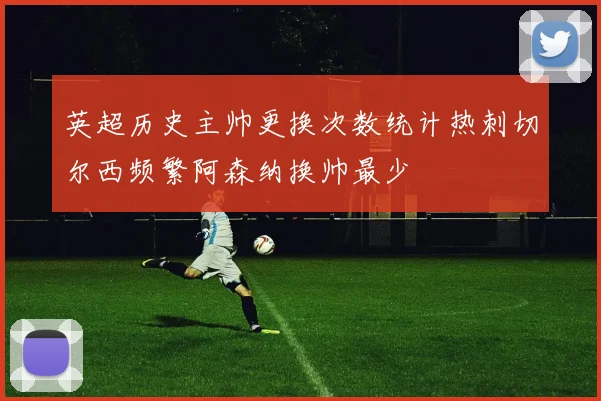 英超历史主帅更换次数统计热刺切尔西频繁阿森纳换帅最少