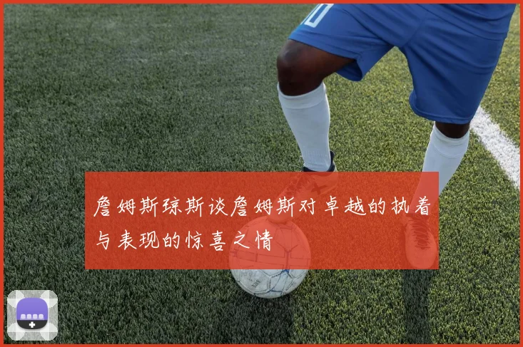 詹姆斯琼斯谈詹姆斯对卓越的执着与表现的惊喜之情