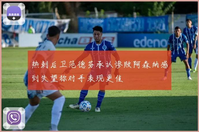 热刺后卫范德芬承认惨败阿森纳感到失望称对手表现更佳
