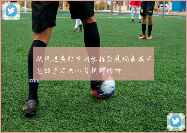 秋风送爽时节训练掠影展现备战不怠的坚定决心与拼搏精神