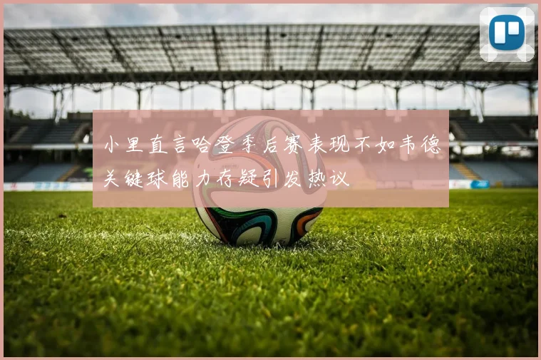 小里直言哈登季后赛表现不如韦德关键球能力存疑引发热议