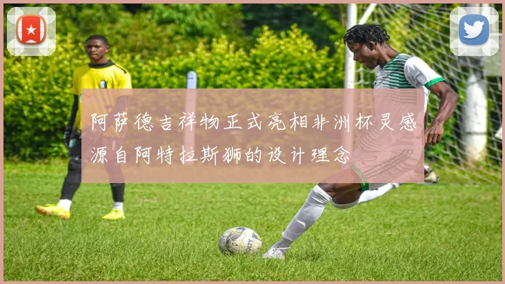 阿萨德吉祥物正式亮相非洲杯灵感源自阿特拉斯狮的设计理念