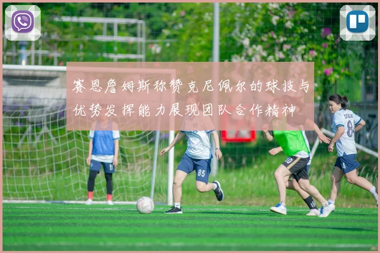 赛恩詹姆斯称赞克尼佩尔的球技与优势发挥能力展现团队合作精神