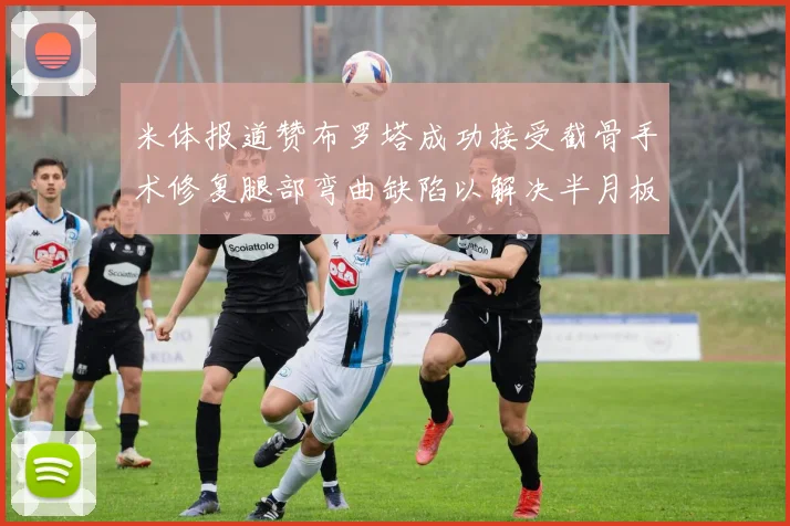米体报道赞布罗塔成功接受截骨手术修复腿部弯曲缺陷以解决半月板缺失问题