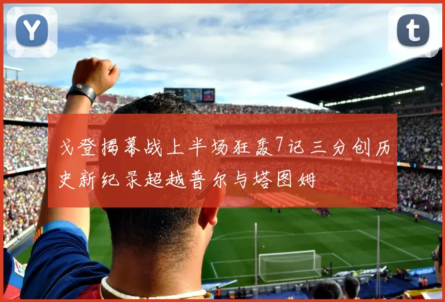 戈登揭幕战上半场狂轰7记三分创历史新纪录超越普尔与塔图姆