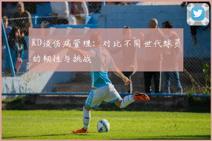 KD谈伤病管理：对比不同世代球员的韧性与挑战