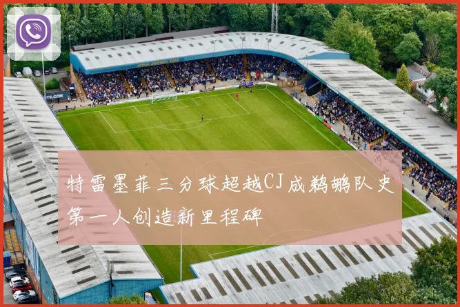 特雷墨菲三分球超越CJ成鹈鹕队史第一人创造新里程碑