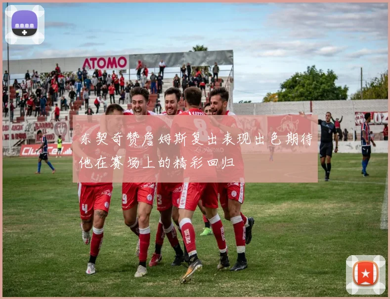 东契奇赞詹姆斯复出表现出色期待他在赛场上的精彩回归