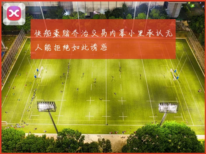快船豪赌乔治交易内幕小里承认无人能拒绝如此诱惑