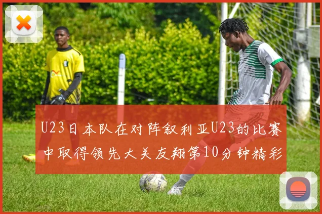 U23日本队在对阵叙利亚U23的比赛中取得领先大关友翔第10分钟精彩进球