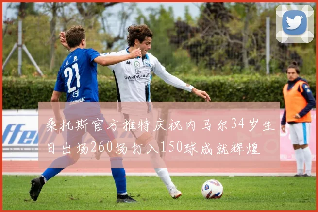 桑托斯官方推特庆祝内马尔34岁生日出场260场打入150球成就辉煌