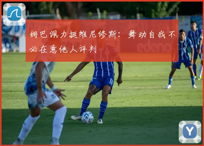 姆巴佩力挺维尼修斯：舞动自我不必在意他人评判