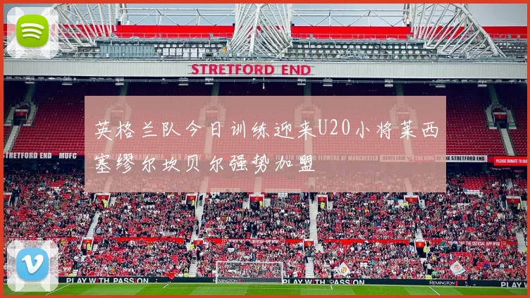 英格兰队今日训练迎来U20小将莱西塞缪尔坎贝尔强势加盟