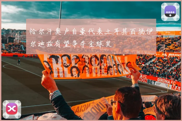 恰尔汗奥卢自豪代表土耳其百场伊尔迪兹有望争夺金球奖