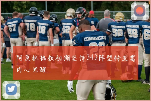 阿莫林执教初期坚持343阵型转变需内心觉醒