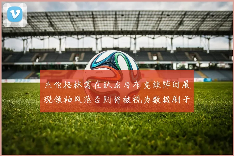 杰伦格林需在狄龙与布克缺阵时展现领袖风范否则将被视为数据刷子