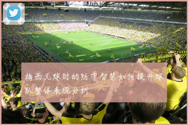 梅西无球时的防守智慧如何提升球队整体表现分析
