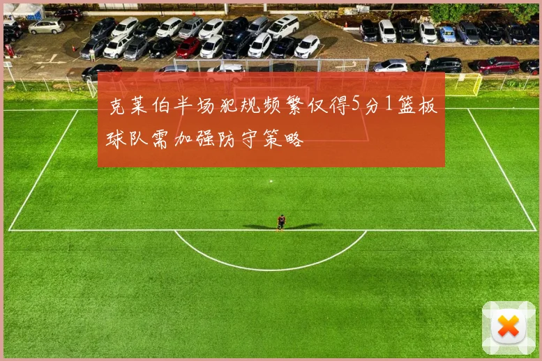 克莱伯半场犯规频繁仅得5分1篮板球队需加强防守策略