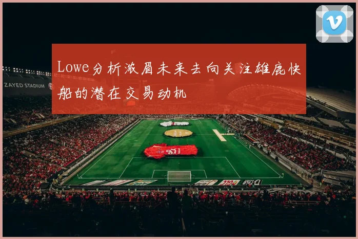 Lowe分析浓眉未来去向关注雄鹿快船的潜在交易动机