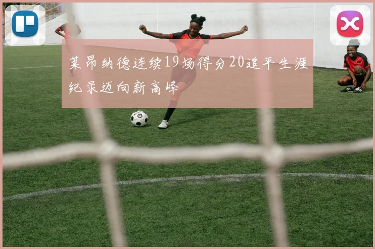 莱昂纳德连续19场得分20追平生涯纪录迈向新高峰