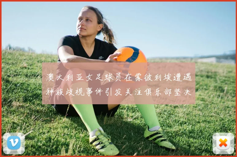 澳大利亚女足球员在蒙彼利埃遭遇种族歧视事件引发关注俱乐部坚决否认