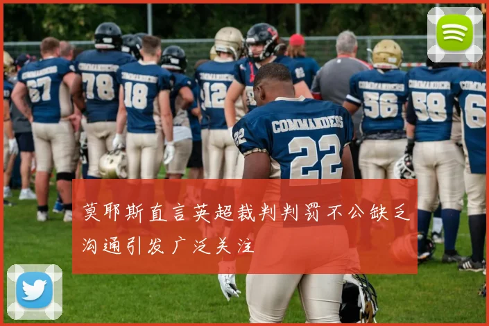莫耶斯直言英超裁判判罚不公缺乏沟通引发广泛关注