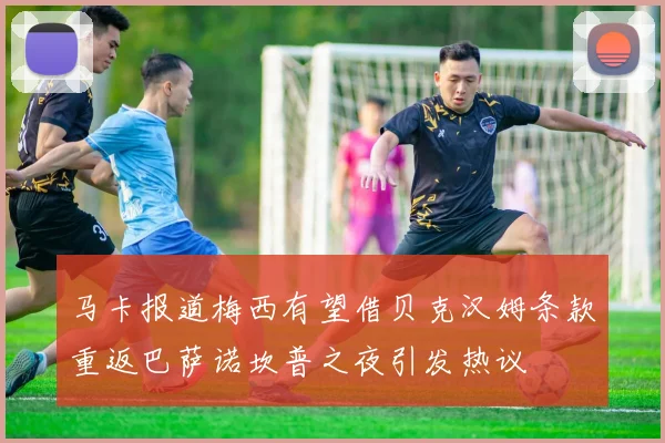 马卡报道梅西有望借贝克汉姆条款重返巴萨诺坎普之夜引发热议
