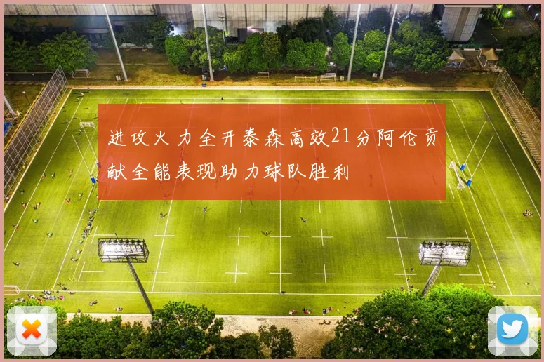 进攻火力全开泰森高效21分阿伦贡献全能表现助力球队胜利