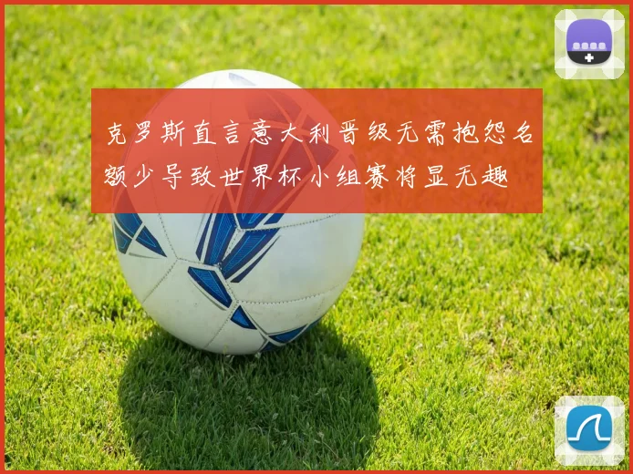 克罗斯直言意大利晋级无需抱怨名额少导致世界杯小组赛将显无趣