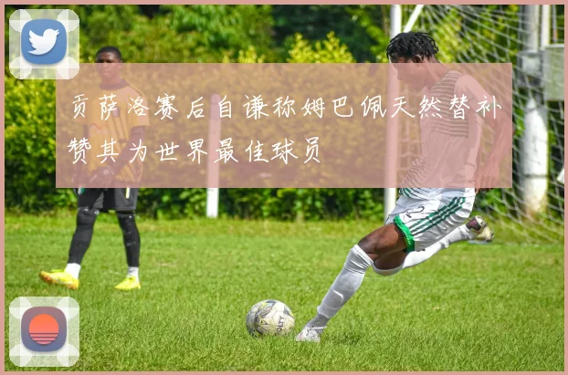 贡萨洛赛后自谦称姆巴佩天然替补赞其为世界最佳球员