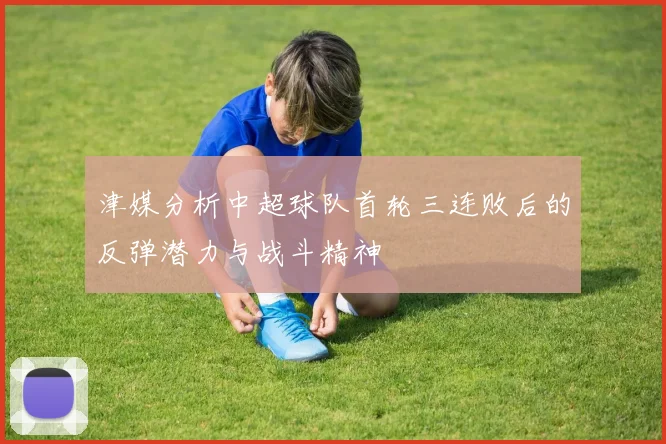 津媒分析中超球队首轮三连败后的反弹潜力与战斗精神
