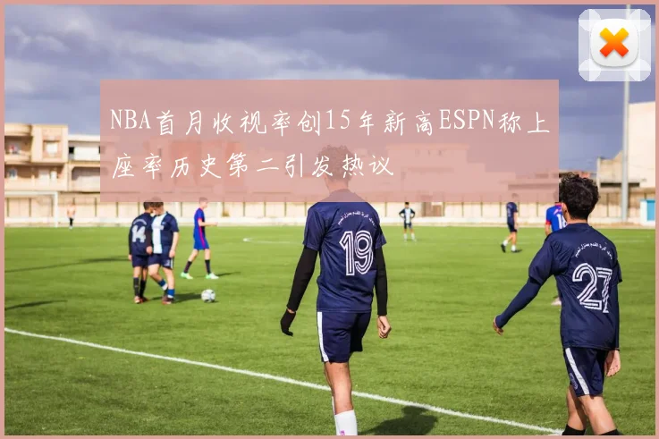 NBA首月收视率创15年新高ESPN称上座率历史第二引发热议