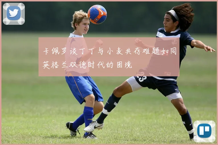 卡佩罗谈丁丁与小麦共存难题如同英格兰双德时代的困境