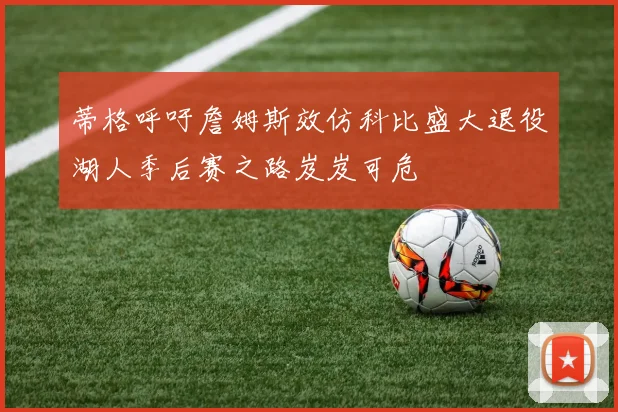 蒂格呼吁詹姆斯效仿科比盛大退役湖人季后赛之路岌岌可危
