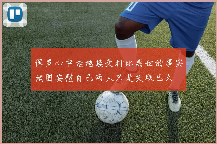 保罗心中拒绝接受科比离世的事实试图安慰自己两人只是失联已久