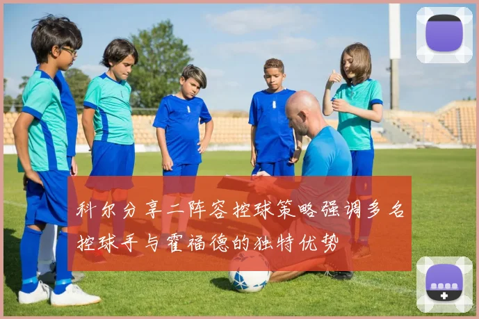 科尔分享二阵容控球策略强调多名控球手与霍福德的独特优势
