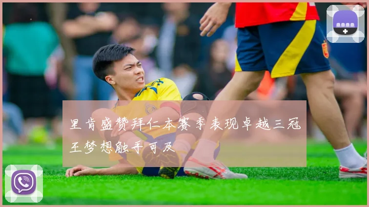 里肯盛赞拜仁本赛季表现卓越三冠王梦想触手可及