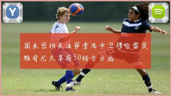 国米密切关注萨索洛中卫穆哈雷莫维奇尤文享有50转会分成