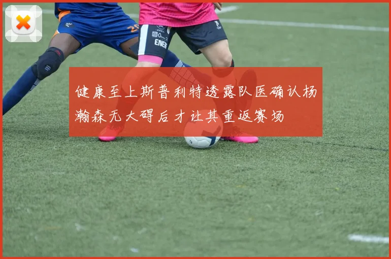健康至上斯普利特透露队医确认杨瀚森无大碍后才让其重返赛场