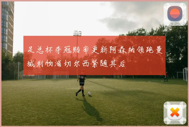 足总杯夺冠赔率更新阿森纳领跑曼城利物浦切尔西紧随其后
