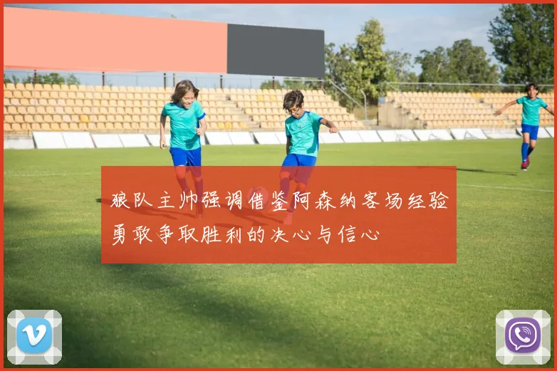 狼队主帅强调借鉴阿森纳客场经验勇敢争取胜利的决心与信心