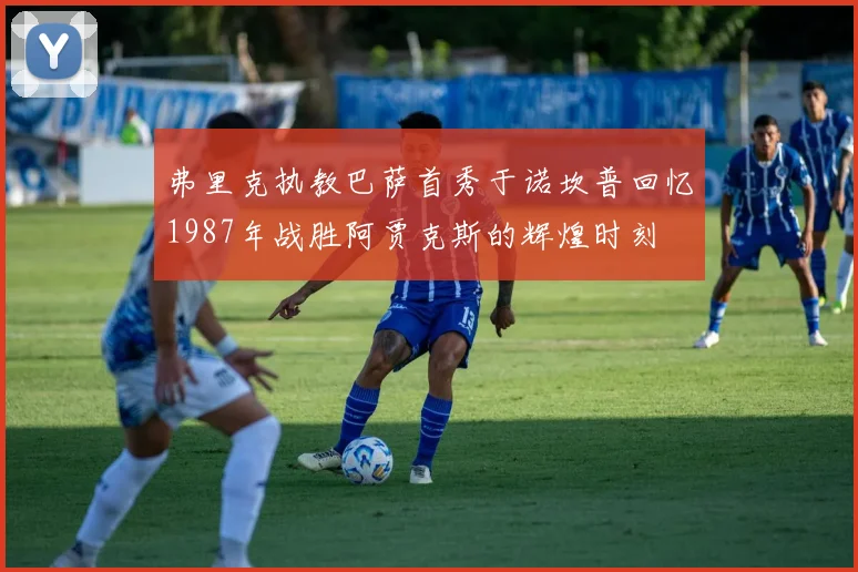 弗里克执教巴萨首秀于诺坎普回忆1987年战胜阿贾克斯的辉煌时刻