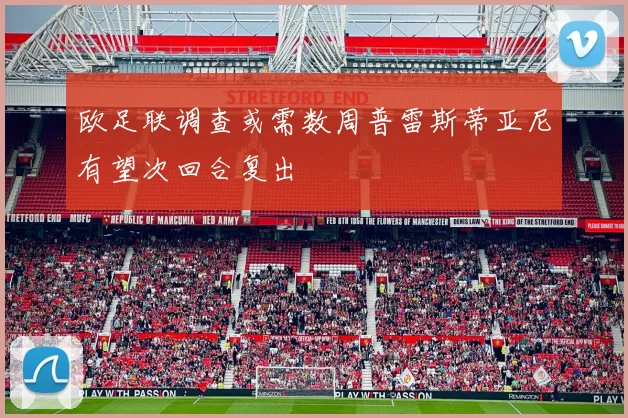 欧足联调查或需数周普雷斯蒂亚尼有望次回合复出
