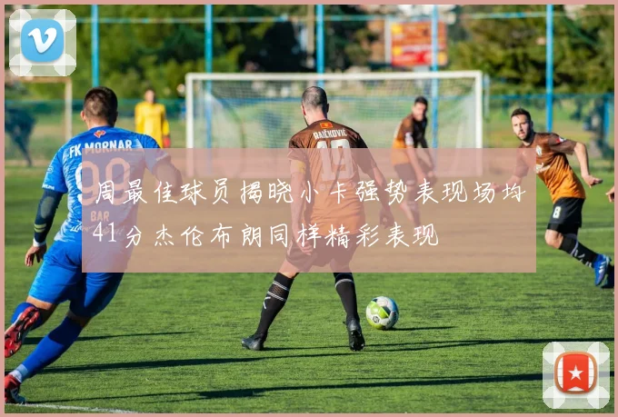 周最佳球员揭晓小卡强势表现场均41分杰伦布朗同样精彩表现